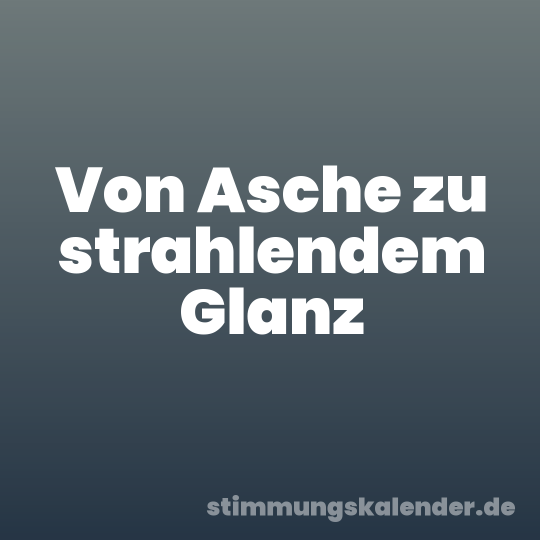 Von Asche zu strahlendem Glanz