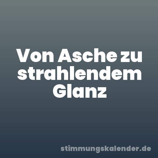 Von Asche zu strahlendem Glanz
