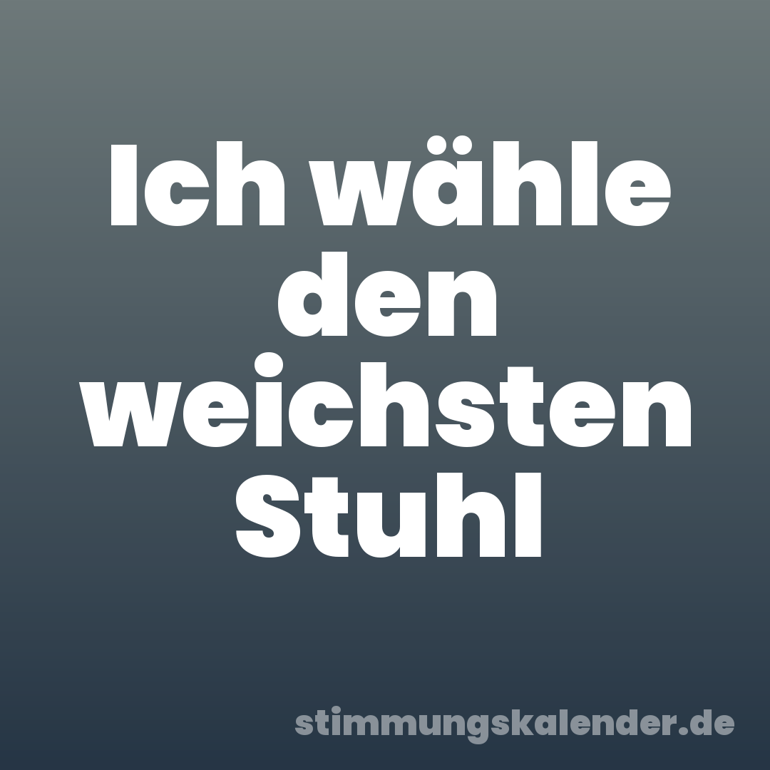 Ich wähle den weichsten Stuhl