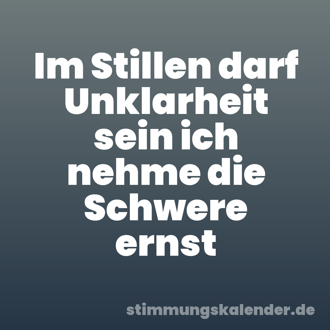 Im Stillen darf Unklarheit sein ich nehme die Schwere ernst
