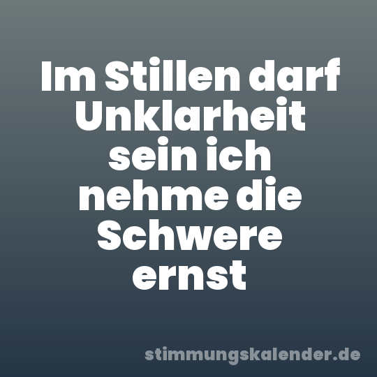 Im Stillen darf Unklarheit sein ich nehme die Schwere ernst