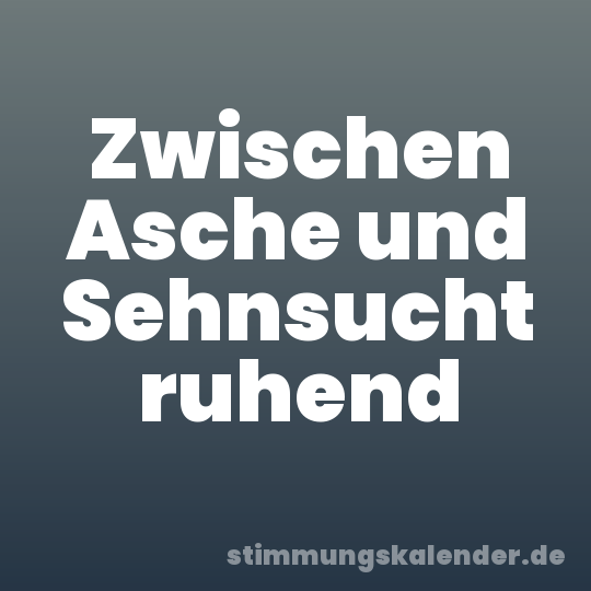 Zwischen Asche und Sehnsucht ruhend