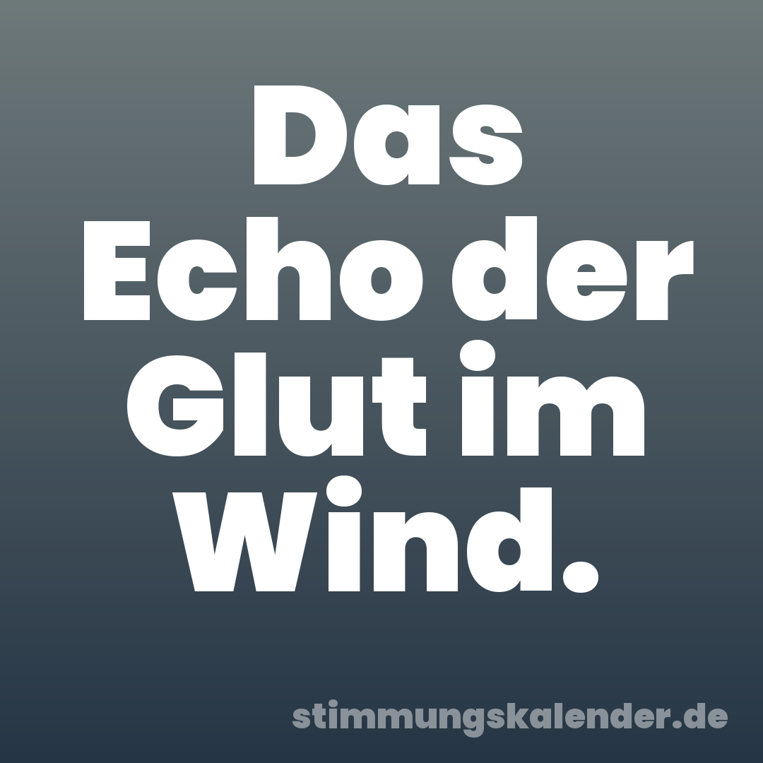 Das Echo der Glut im Wind.
