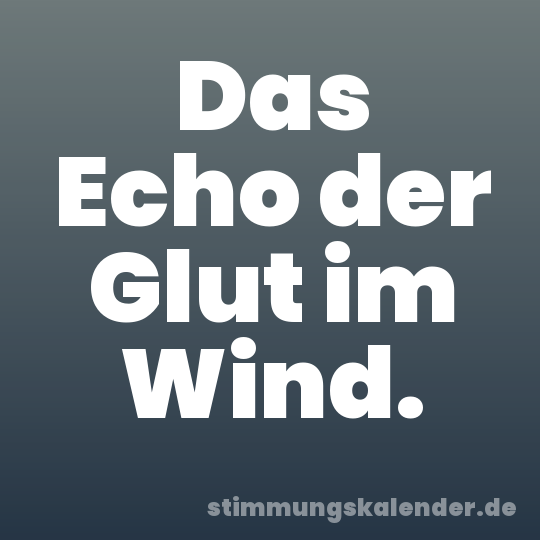 Das Echo der Glut im Wind.