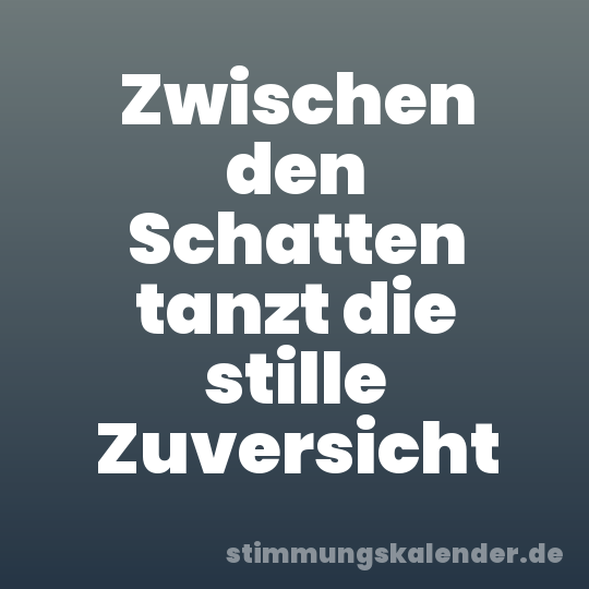 Zwischen den Schatten tanzt die stille Zuversicht