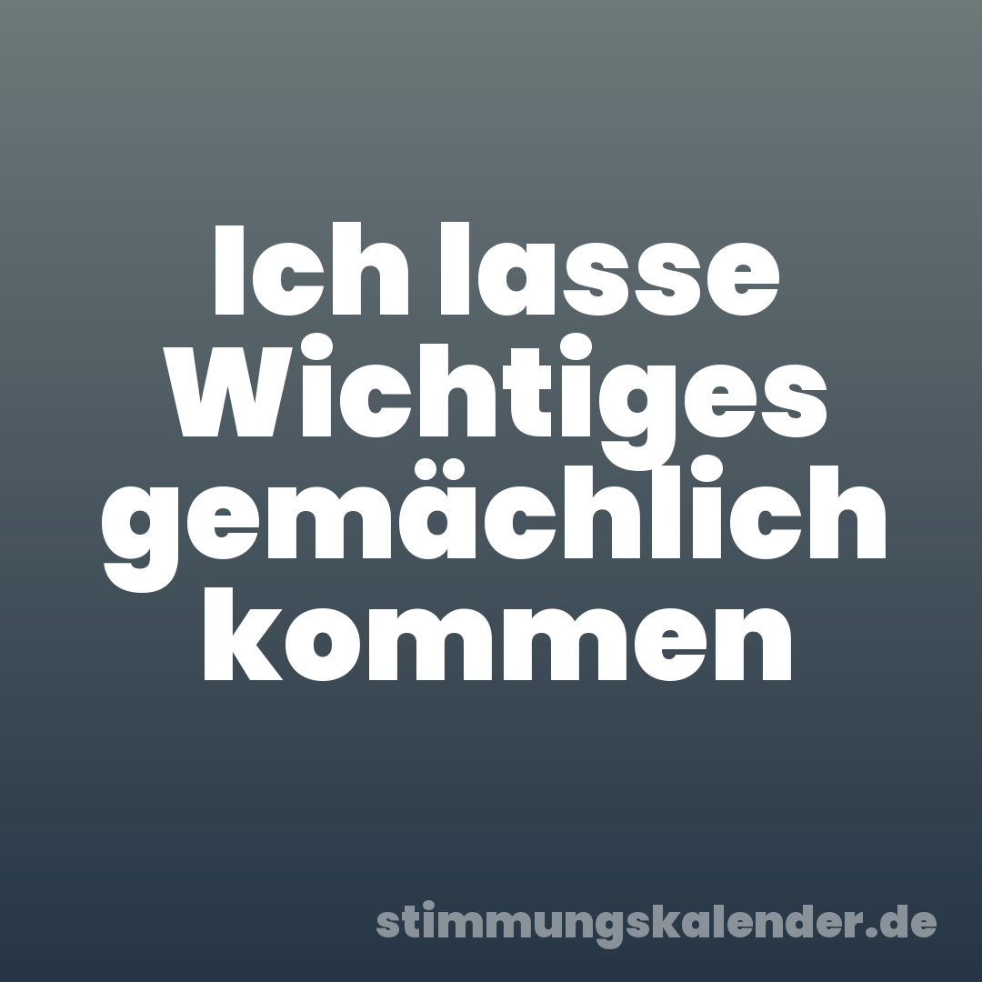 Ich lasse Wichtiges gemächlich kommen