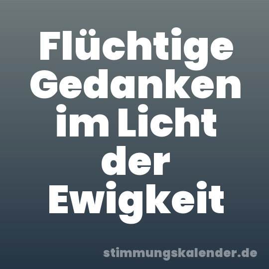 Flüchtige Gedanken im Licht der Ewigkeit