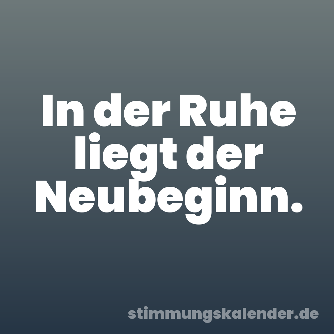 In der Ruhe liegt der Neubeginn.