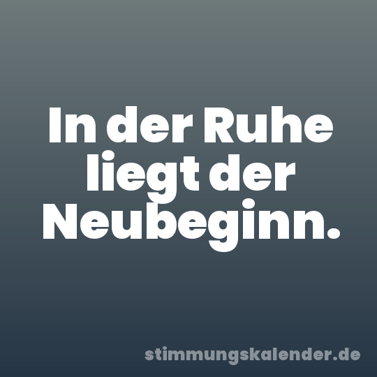 In der Ruhe liegt der Neubeginn.