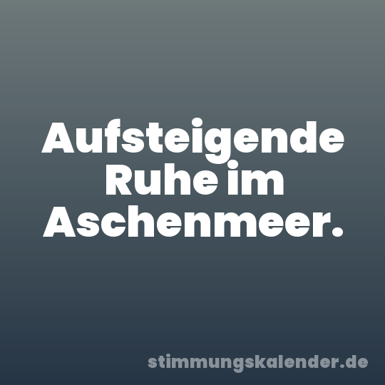 Aufsteigende Ruhe im Aschenmeer.