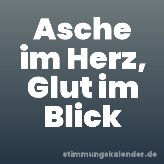Asche im Herz, Glut im Blick