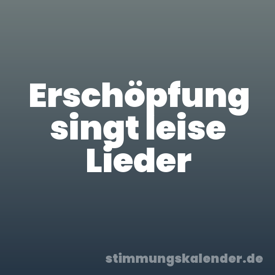Erschöpfung singt leise Lieder