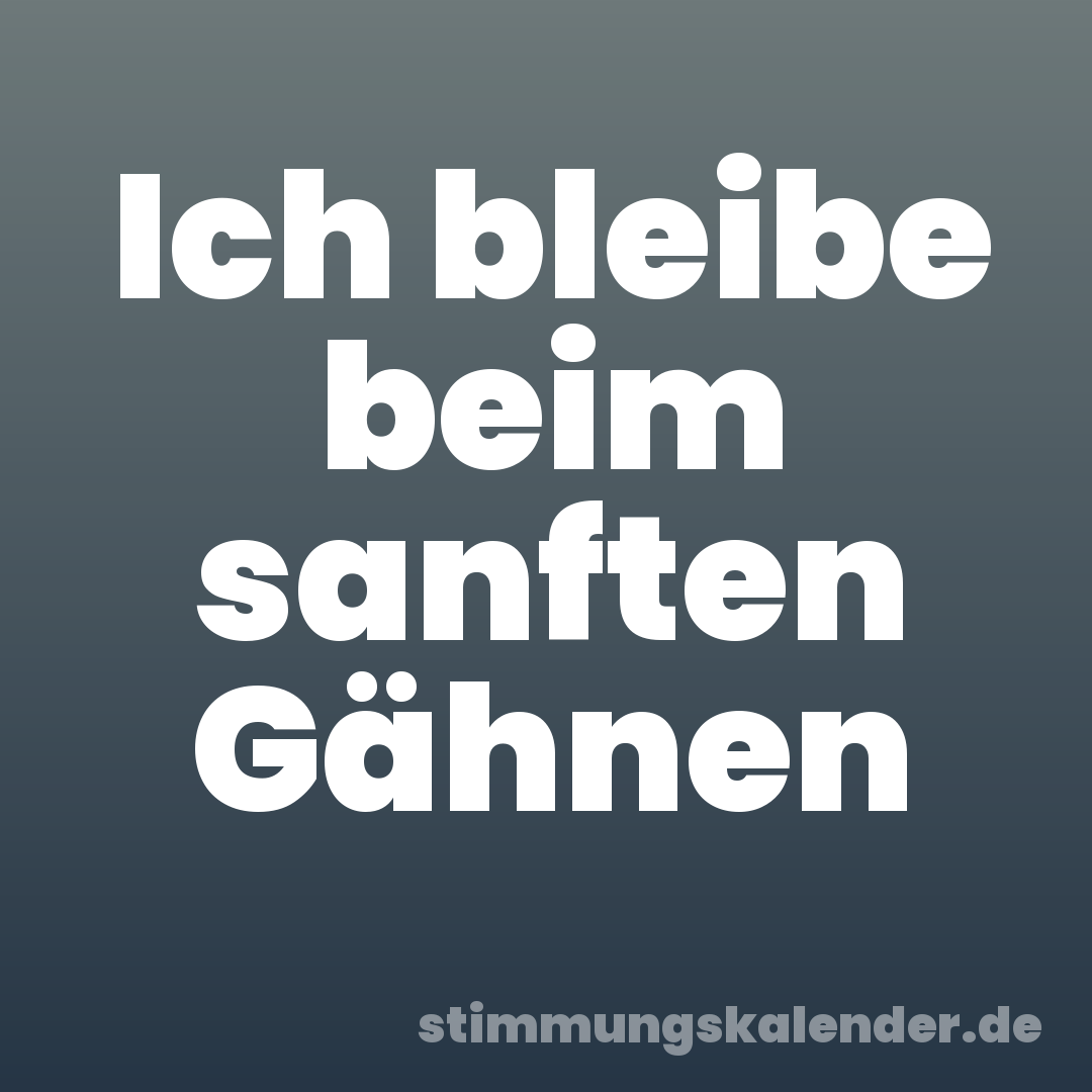 Ich bleibe beim sanften Gähnen