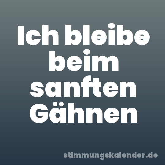 Ich bleibe beim sanften Gähnen