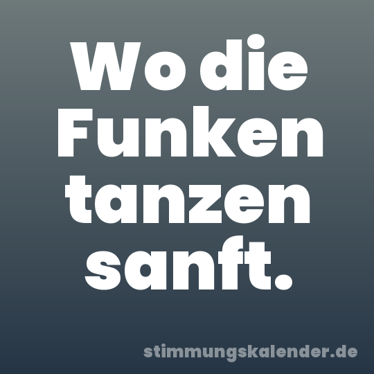 Wo die Funken tanzen sanft.
