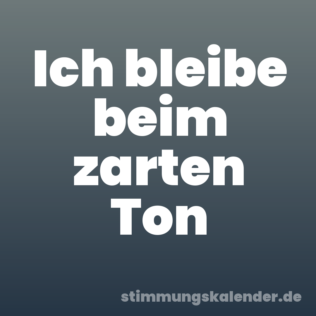 Ich bleibe beim zarten Ton