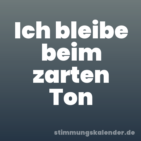 Ich bleibe beim zarten Ton