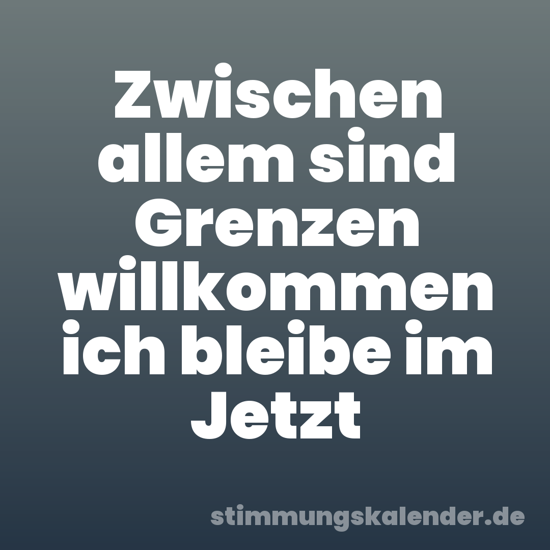 Zwischen allem sind Grenzen willkommen ich bleibe im Jetzt