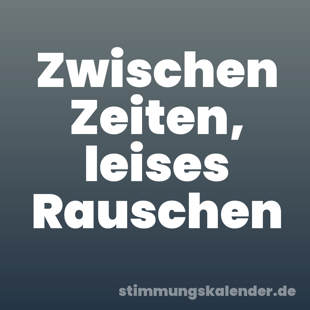 Zwischen Zeiten, leises Rauschen