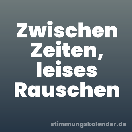 Zwischen Zeiten, leises Rauschen