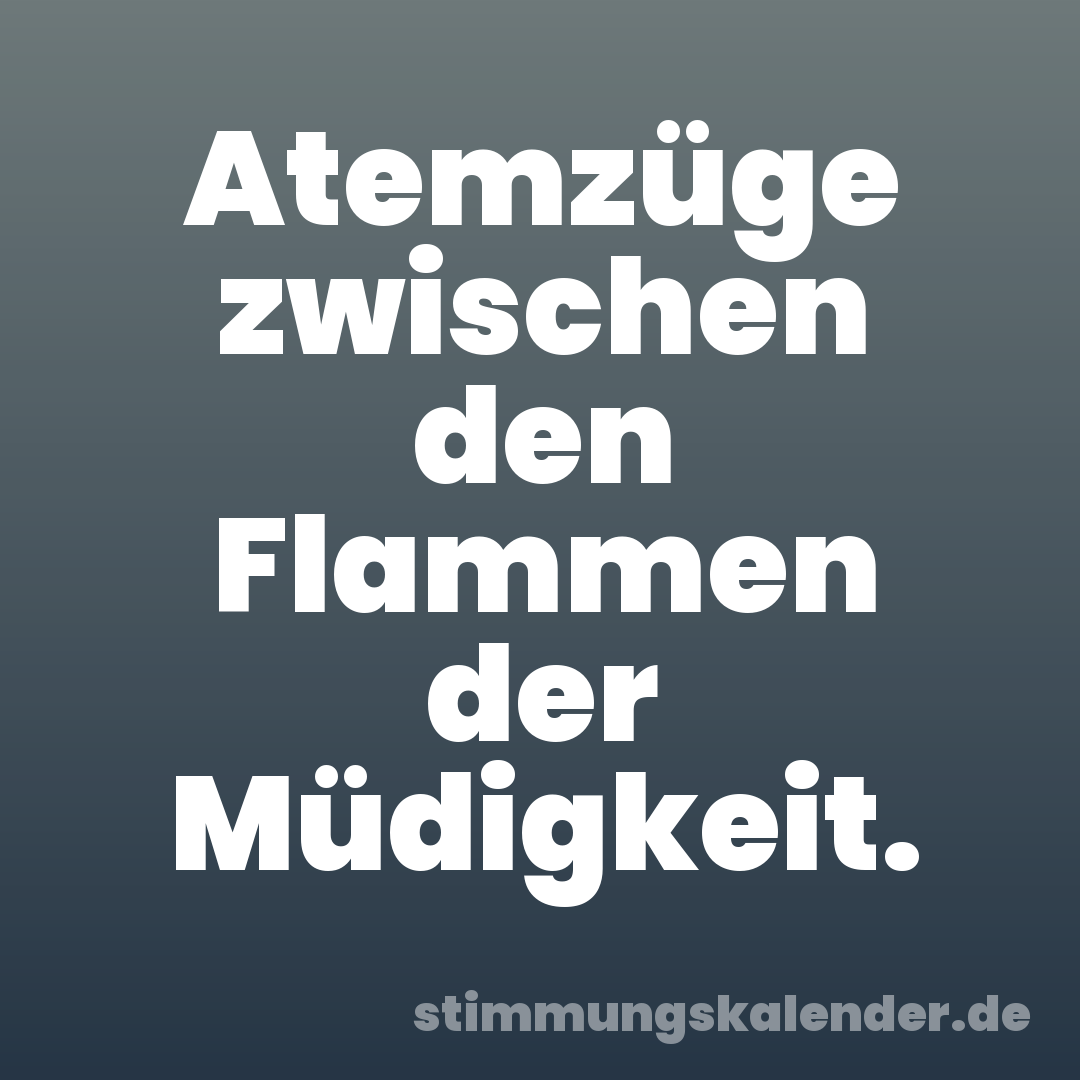 Atemzüge zwischen den Flammen der Müdigkeit.