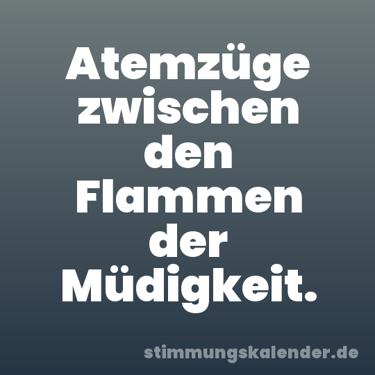 Atemzüge zwischen den Flammen der Müdigkeit.