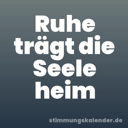 Ruhe trägt die Seele heim