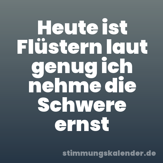Heute ist Flüstern laut genug ich nehme die Schwere ernst