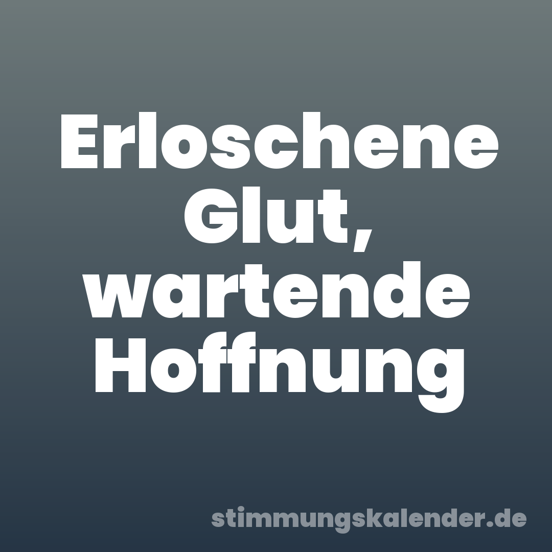 Erloschene Glut, wartende Hoffnung