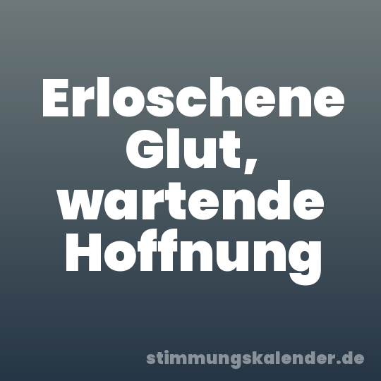 Erloschene Glut, wartende Hoffnung