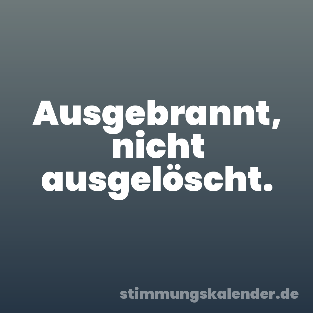 Ausgebrannt, nicht ausgelöscht.