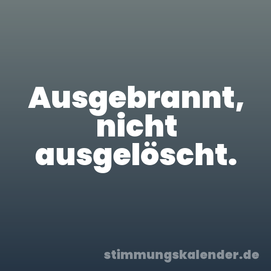 Ausgebrannt, nicht ausgelöscht.