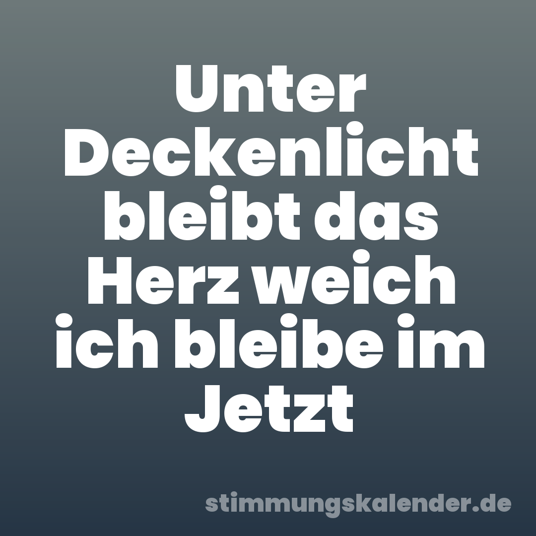 Unter Deckenlicht bleibt das Herz weich ich bleibe im Jetzt