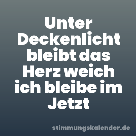 Unter Deckenlicht bleibt das Herz weich ich bleibe im Jetzt