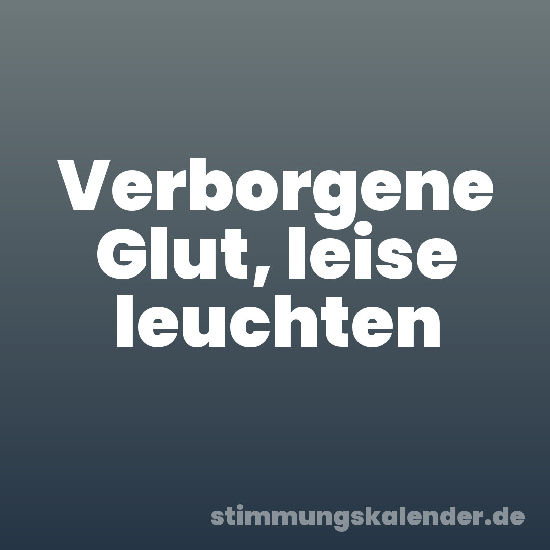 Verborgene Glut, leise leuchten