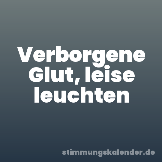 Verborgene Glut, leise leuchten
