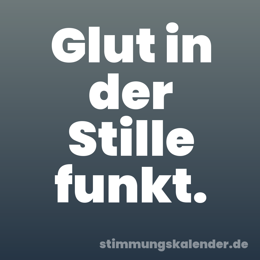 Glut in der Stille funkt.