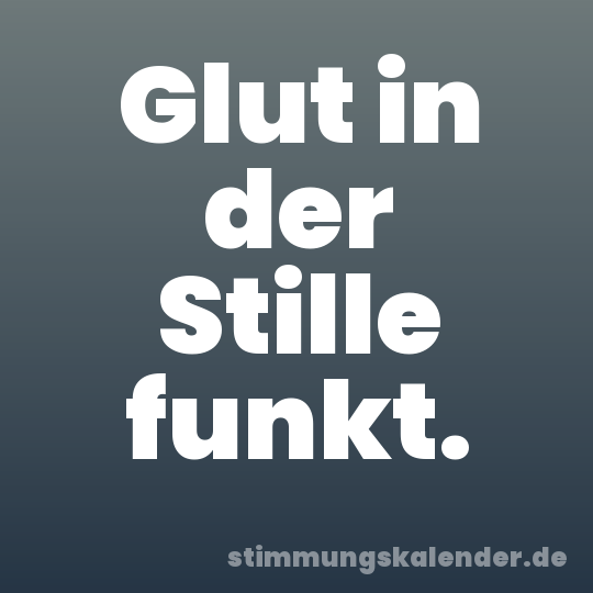 Glut in der Stille funkt.