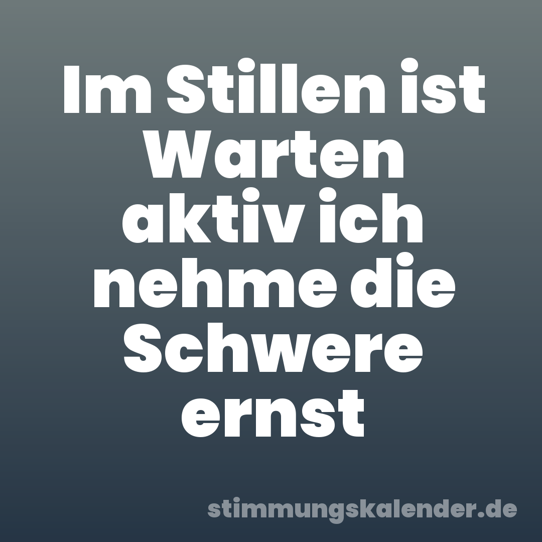 Im Stillen ist Warten aktiv ich nehme die Schwere ernst