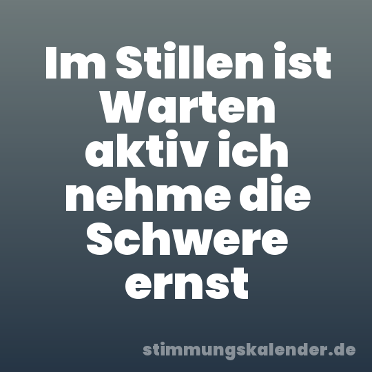 Im Stillen ist Warten aktiv ich nehme die Schwere ernst