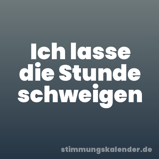 Ich lasse die Stunde schweigen