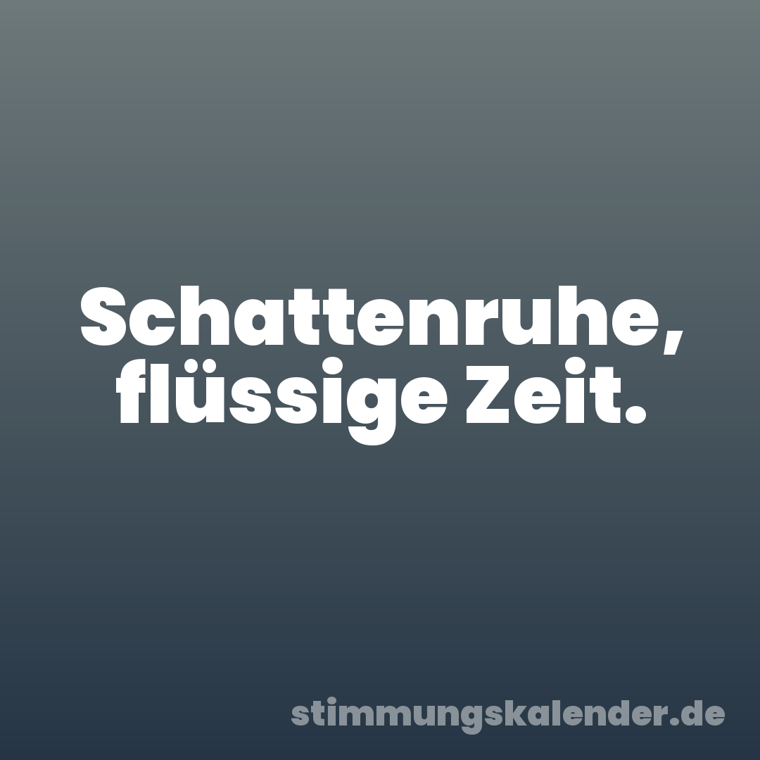 Schattenruhe, flüssige Zeit.