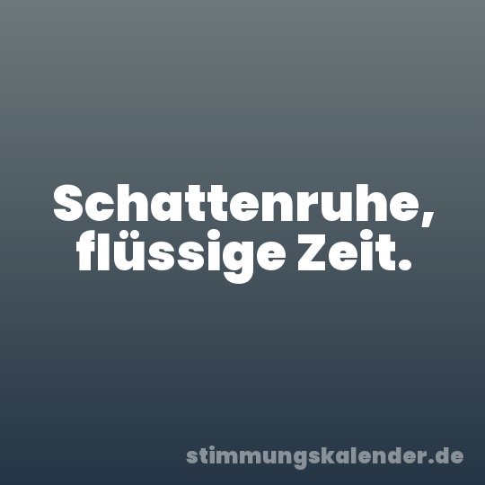Schattenruhe, flüssige Zeit.