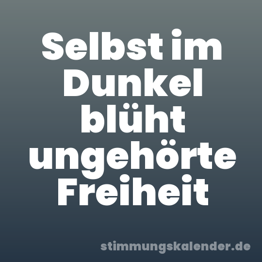 Selbst im Dunkel blüht ungehörte Freiheit