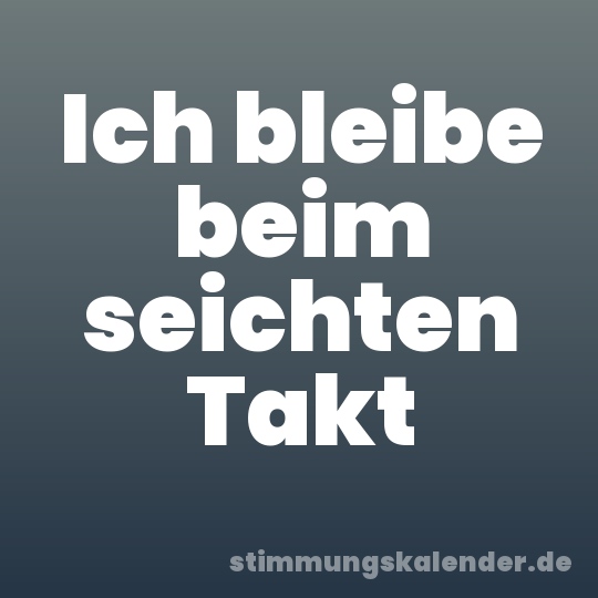 Ich bleibe beim seichten Takt