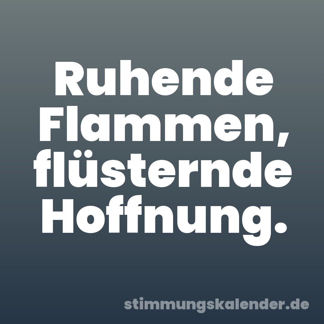 Ruhende Flammen, flüsternde Hoffnung.