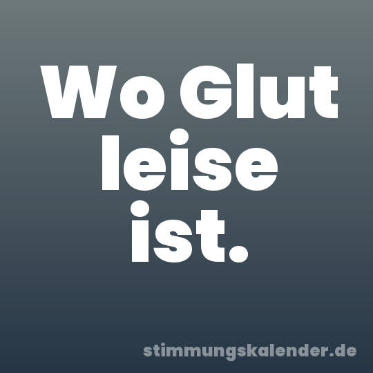 Wo Glut leise ist.