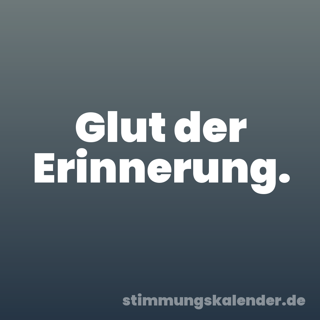 Glut der Erinnerung.