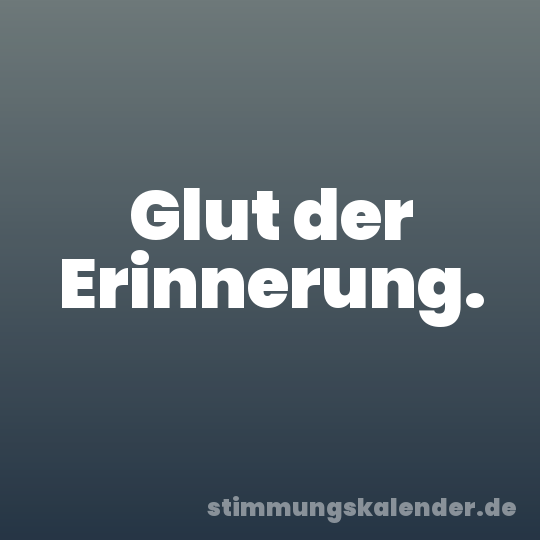Glut der Erinnerung.