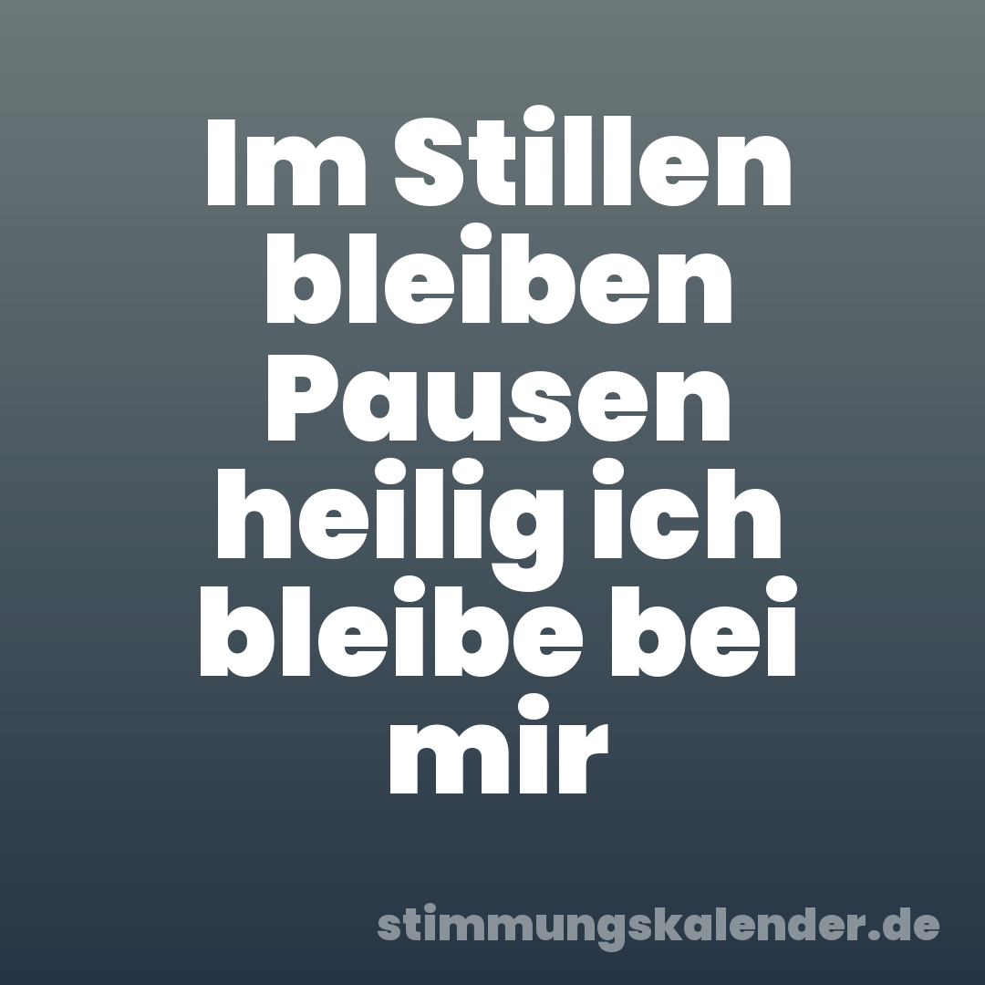 Im Stillen bleiben Pausen heilig ich bleibe bei mir